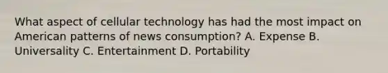 What aspect of cellular technology has had the most impact on American patterns of news consumption? A. Expense B. Universality C. Entertainment D. Portability