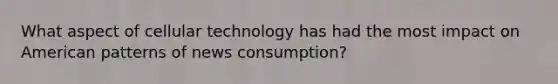 What aspect of cellular technology has had the most impact on American patterns of news consumption?