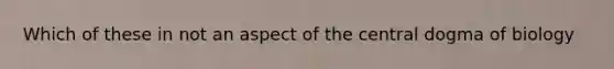 Which of these in not an aspect of the central dogma of biology