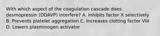 With which aspect of the coagulation cascade does desmopressin (DDAVP) interfere? A. Inhibits factor X selectively B. Prevents platelet aggregation C. Increases clotting factor VIII D. Lowers plasminogen activator