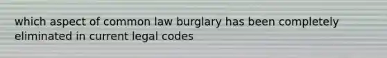 which aspect of common law burglary has been completely eliminated in current legal codes