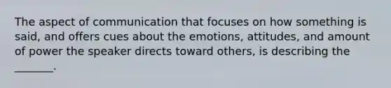 The aspect of communication that focuses on how something is said, and offers cues about the emotions, attitudes, and amount of power the speaker directs toward others, is describing the _______.