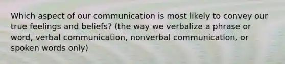 Which aspect of our communication is most likely to convey our true feelings and beliefs? (the way we verbalize a phrase or word, verbal communication, nonverbal communication, or spoken words only)