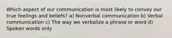 Which aspect of our communication is most likely to convey our true feelings and beliefs? a) Nonverbal communication b) Verbal communication c) The way we verbalize a phrase or word d) Spoken words only