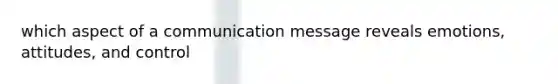 which aspect of a communication message reveals emotions, attitudes, and control