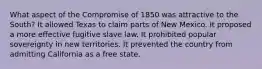 What aspect of the Compromise of 1850 was attractive to the South? It allowed Texas to claim parts of New Mexico. It proposed a more effective fugitive slave law. It prohibited popular sovereignty in new territories. It prevented the country from admitting California as a free state.