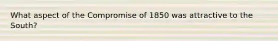 What aspect of the Compromise of 1850 was attractive to the South?