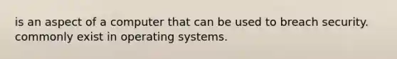 is an aspect of a computer that can be used to breach security. commonly exist in <a href='https://www.questionai.com/knowledge/kMT084nKF3-operating-systems' class='anchor-knowledge'>operating systems</a>.