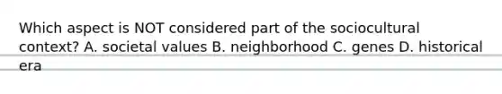 Which aspect is NOT considered part of the sociocultural context? A. societal values B. neighborhood C. genes D. historical era