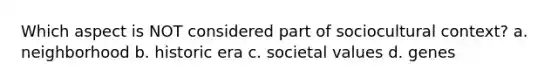 Which aspect is NOT considered part of sociocultural context? a. neighborhood b. historic era c. societal values d. genes