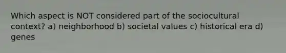 Which aspect is NOT considered part of the sociocultural context? a) neighborhood b) societal values c) historical era d) genes