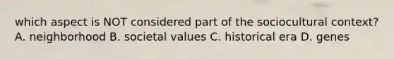 which aspect is NOT considered part of the sociocultural context? A. neighborhood B. societal values C. historical era D. genes