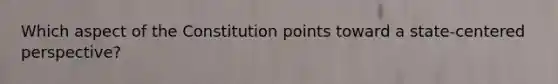Which aspect of the Constitution points toward a state-centered perspective?