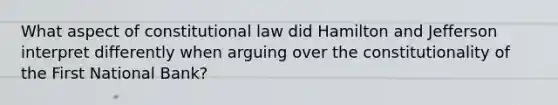 What aspect of constitutional law did Hamilton and Jefferson interpret differently when arguing over the constitutionality of the First National Bank?