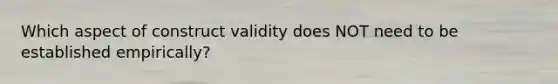 Which aspect of construct validity does NOT need to be established empirically?