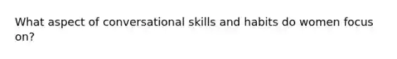 What aspect of conversational skills and habits do women focus on?