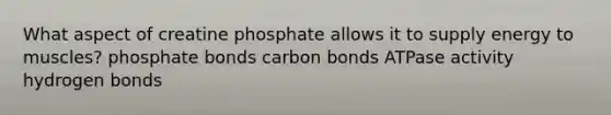 What aspect of creatine phosphate allows it to supply energy to muscles? phosphate bonds carbon bonds ATPase activity hydrogen bonds