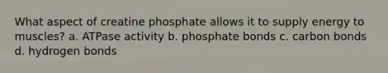 What aspect of creatine phosphate allows it to supply energy to muscles? a. ATPase activity b. phosphate bonds c. carbon bonds d. hydrogen bonds