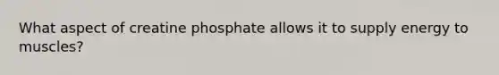 What aspect of creatine phosphate allows it to supply energy to muscles?