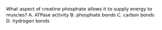 What aspect of creatine phosphate allows it to supply energy to muscles? A. ATPase activity B. phosphate bonds C. carbon bonds D. hydrogen bonds