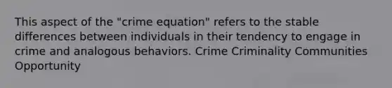 This aspect of the "crime equation" refers to the stable differences between individuals in their tendency to engage in crime and analogous behaviors. Crime Criminality Communities Opportunity