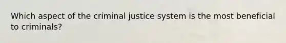 Which aspect of the criminal justice system is the most beneficial to criminals?