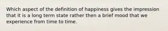 Which aspect of the definition of happiness gives the impression that it is a long term state rather then a brief mood that we experience from time to time.