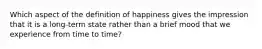 Which aspect of the definition of happiness gives the impression that it is a long-term state rather than a brief mood that we experience from time to time?