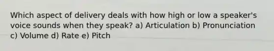 Which aspect of delivery deals with how high or low a speaker's voice sounds when they speak? a) Articulation b) Pronunciation c) Volume d) Rate e) Pitch