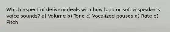 Which aspect of delivery deals with how loud or soft a speaker's voice sounds? a) Volume b) Tone c) Vocalized pauses d) Rate e) Pitch