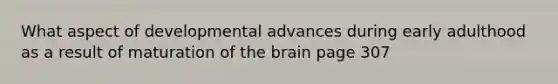 What aspect of developmental advances during early adulthood as a result of maturation of the brain page 307