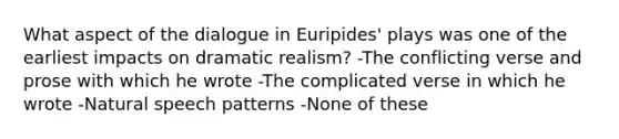 What aspect of the dialogue in Euripides' plays was one of the earliest impacts on dramatic realism? -The conflicting verse and prose with which he wrote -The complicated verse in which he wrote -Natural speech patterns -None of these