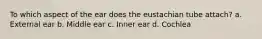 To which aspect of the ear does the eustachian tube attach? a. External ear b. Middle ear c. Inner ear d. Cochlea