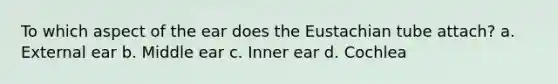 To which aspect of the ear does the Eustachian tube attach? a. External ear b. Middle ear c. Inner ear d. Cochlea