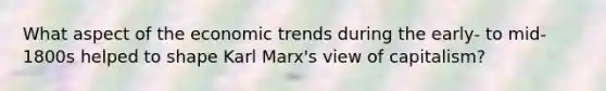 What aspect of the economic trends during the early- to mid-1800s helped to shape Karl Marx's view of capitalism?