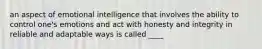 an aspect of emotional intelligence that involves the ability to control one's emotions and act with honesty and integrity in reliable and adaptable ways is called ____