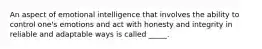 An aspect of emotional intelligence that involves the ability to control one's emotions and act with honesty and integrity in reliable and adaptable ways is called _____.