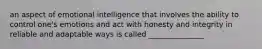 an aspect of emotional intelligence that involves the ability to control one's emotions and act with honesty and integrity in reliable and adaptable ways is called _______________