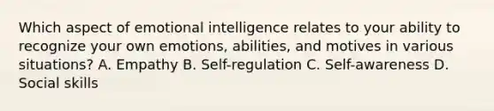 Which aspect of emotional intelligence relates to your ability to recognize your own emotions, abilities, and motives in various situations? A. Empathy B. Self-regulation C. Self-awareness D. Social skills