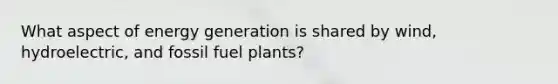 What aspect of energy generation is shared by wind, hydroelectric, and fossil fuel plants?