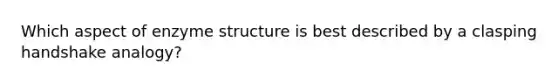 Which aspect of enzyme structure is best described by a clasping handshake analogy?