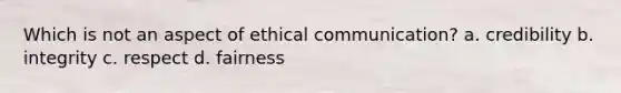 Which is not an aspect of ethical communication? a. credibility b. integrity c. respect d. fairness