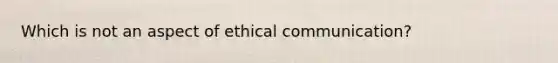 Which is not an aspect of ethical communication?