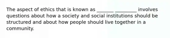 The aspect of ethics that is known as _______ _________ involves questions about how a society and social institutions should be structured and about how people should live together in a community.