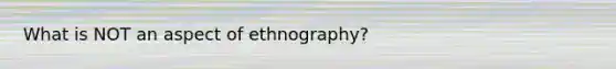 What is NOT an aspect of ethnography?