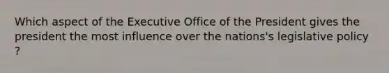 Which aspect of the Executive Office of the President gives the president the most influence over the nations's legislative policy ?