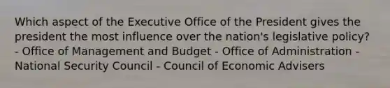 Which aspect of the Executive Office of the President gives the president the most influence over the nation's legislative policy? - Office of Management and Budget - Office of Administration - National Security Council - Council of Economic Advisers