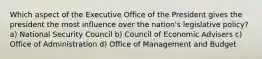 Which aspect of the Executive Office of the President gives the president the most influence over the nation's legislative policy? a) National Security Council b) Council of Economic Advisers c) Office of Administration d) Office of Management and Budget