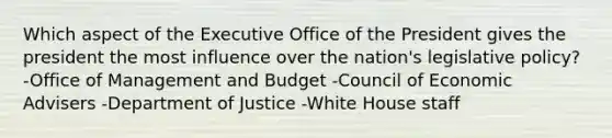 Which aspect of the Executive Office of the President gives the president the most influence over the nation's legislative policy? -Office of Management and Budget -Council of Economic Advisers -Department of Justice -White House staff