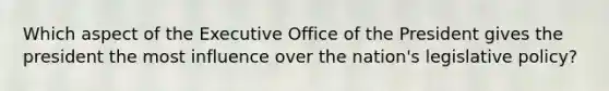 Which aspect of the Executive Office of the President gives the president the most influence over the nation's legislative policy?